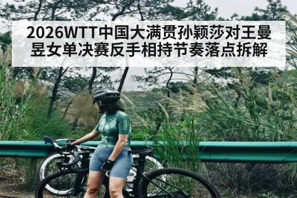2026WTT中国大满贯孙颖莎对王曼昱女单决赛反手相持节奏落点拆解