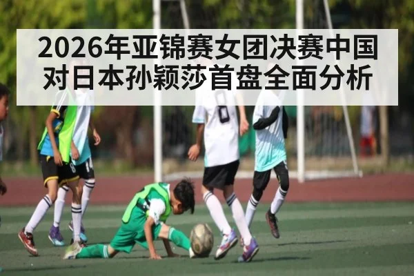 2026年亚锦赛女团决赛中国对日本孙颖莎首盘全面分析
