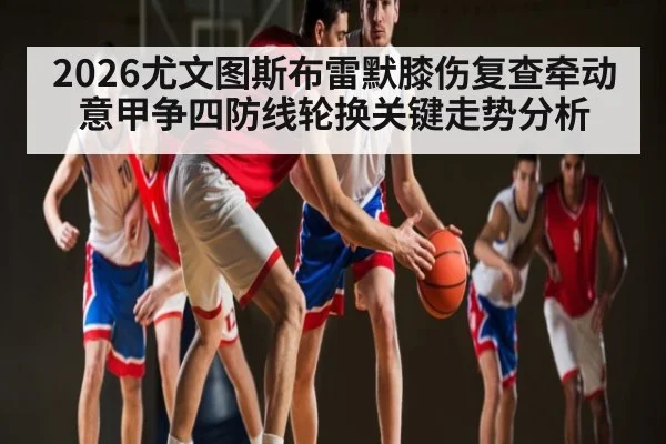 2026尤文图斯布雷默膝伤复查牵动意甲争四防线轮换关键走势分析(kaiyun)